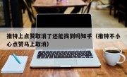 推特上点赞取消了还能找到吗知乎（推特不小心点赞马上取消）