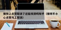 推特上点赞取消了还能找到吗知乎（推特不小心点赞马上取消）