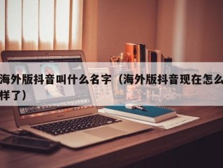 海外版抖音叫什么名字（海外版抖音现在怎么样了）