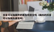 抖音可以加国外的朋友吗安全吗（国内的抖音可以加国外朋友吗）