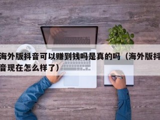 海外版抖音可以赚到钱吗是真的吗（海外版抖音现在怎么样了）