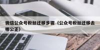 微信公众号粉丝迁移步骤（公众号粉丝迁移去哪公正）