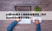 youtube看不了视频但能看评论（为什么youtube看不了评论）