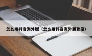 怎么用抖音海外版（怎么用抖音海外版登录）