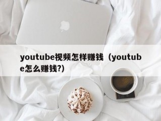 youtube视频怎样赚钱（youtube怎么赚钱?）