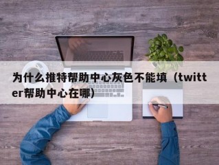 为什么推特帮助中心灰色不能填（twitter帮助中心在哪）