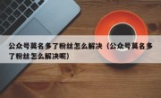 公众号莫名多了粉丝怎么解决（公众号莫名多了粉丝怎么解决呢）