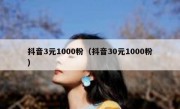 抖音3元1000粉（抖音30元1000粉）