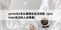 youtube怎么看博主关注列表（youtube关注的人在哪看）