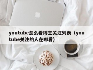 youtube怎么看博主关注列表（youtube关注的人在哪看）