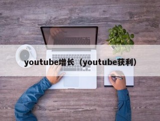 youtube增长（youtube获利）