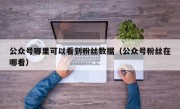 公众号哪里可以看到粉丝数据（公众号粉丝在哪看）