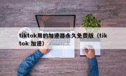 tiktok用的加速器永久免费版（tiktok 加速）