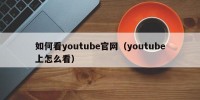 如何看youtube官网（youtube上怎么看）