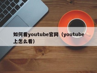 如何看youtube官网（youtube上怎么看）