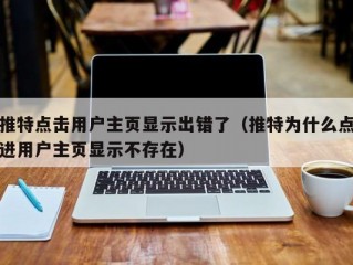 推特点击用户主页显示出错了（推特为什么点进用户主页显示不存在）