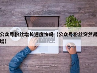 公众号粉丝增长速度快吗（公众号粉丝突然暴增）