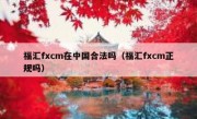 福汇fxcm在中国合法吗（福汇fxcm正规吗）