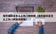 海外版抖音怎么上热门啊视频（海外版抖音怎么上热门啊视频教程）