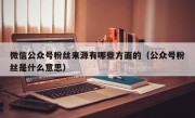 微信公众号粉丝来源有哪些方面的（公众号粉丝是什么意思）