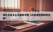 海外抖音怎么注册账号呢（抖音海外版如何注册）