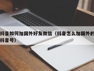 抖音如何加国外好友微信（抖音怎么加国外的抖音号）