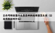 公众号粉丝是什么意思啊网络用语怎么说（公众号粉丝叫什么）