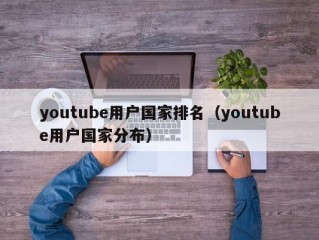 youtube用户国家排名（youtube用户国家分布）