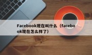 Facebook现在叫什么（facebook现在怎么样了）