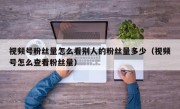 视频号粉丝量怎么看别人的粉丝量多少（视频号怎么查看粉丝量）