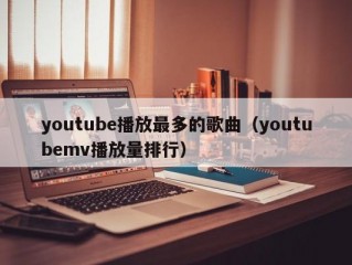 youtube播放最多的歌曲（youtubemv播放量排行）