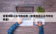 查看微信公众号粉丝数（查看微信公众号粉丝数量）