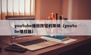 youtube播放按钮的等级（youtube播放器）