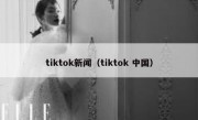 tiktok新闻（tiktok 中国）