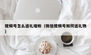 视频号怎么送礼增粉（微信视频号如何送礼物）