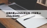 在国内看youtube安全吗（中国看youtube违法吗）