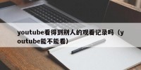 youtube看得到别人的观看记录吗（youtube能不能看）