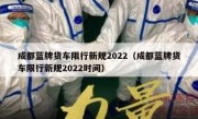 成都蓝牌货车限行新规2022（成都蓝牌货车限行新规2022时间）