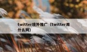 twitter境外推广（twitter用什么网）