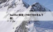 twitter带货（TWITTER怎么下载）