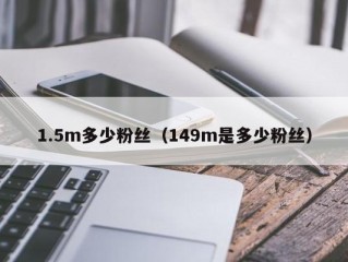 1.5m多少粉丝（149m是多少粉丝）