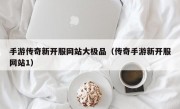 手游传奇新开服网站大极品（传奇手游新开服网站1）