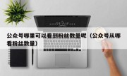 公众号哪里可以看到粉丝数量呢（公众号从哪看粉丝数量）