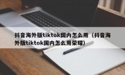 抖音海外版tiktok国内怎么用（抖音海外版tiktok国内怎么用荣耀）