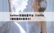 twitter买播放量平台（Twitter播放量的k是多少）