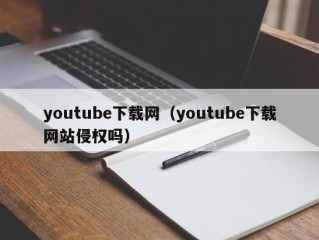 youtube下载网（youtube下载网站侵权吗）