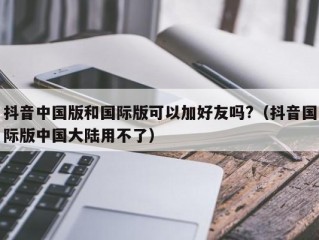 抖音中国版和国际版可以加好友吗?（抖音国际版中国大陆用不了）