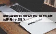 国外抖音播放量k是什么意思呀（国外抖音播放量k是什么意思?）