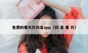 免费的看大片抖音app（抖 音 看 片）