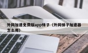 外网加速免费版app梯子（外网梯子加速器怎么用）